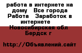 работа в интернете на дому - Все города Работа » Заработок в интернете   . Новосибирская обл.,Бердск г.